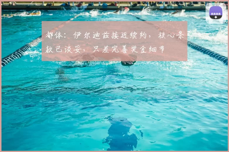 都体：伊尔迪兹接近续约，核心条款已谈妥，只差完善奖金细节