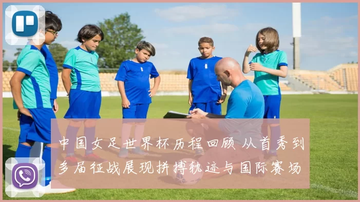 中国女足世界杯历程回顾 从首秀到多届征战展现拼搏轨迹与国际赛场影响