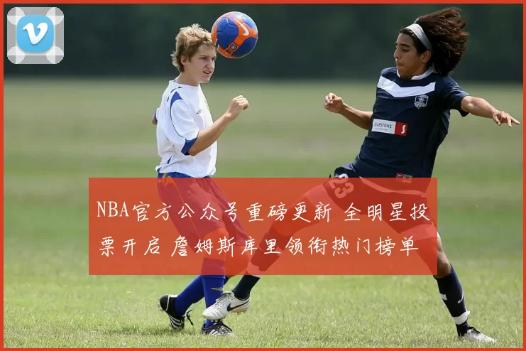 NBA官方公众号重磅更新 全明星投票开启 詹姆斯库里领衔热门榜单