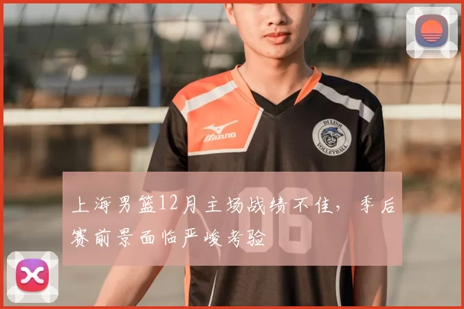 上海男篮12月主场战绩不佳，季后赛前景面临严峻考验