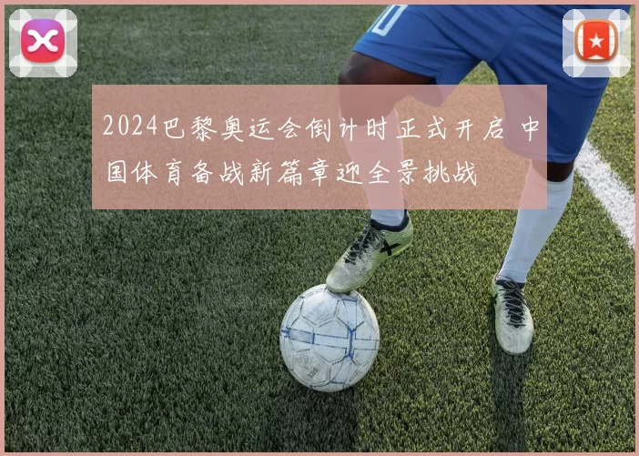 2024巴黎奥运会倒计时正式开启 中国体育备战新篇章迎全景挑战