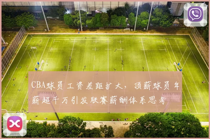 CBA球员工资差距扩大，顶薪球员年薪超千万引发联赛薪酬体系思考