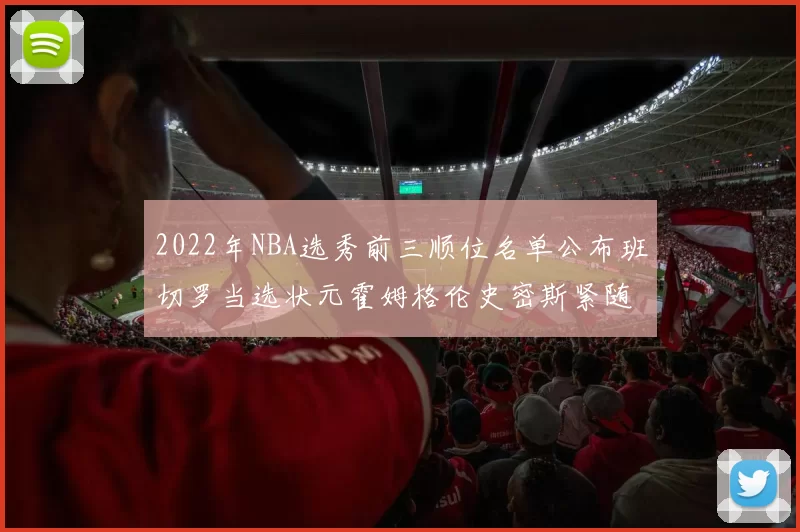 2022年NBA选秀前三顺位名单公布班切罗当选状元霍姆格伦史密斯紧随其后