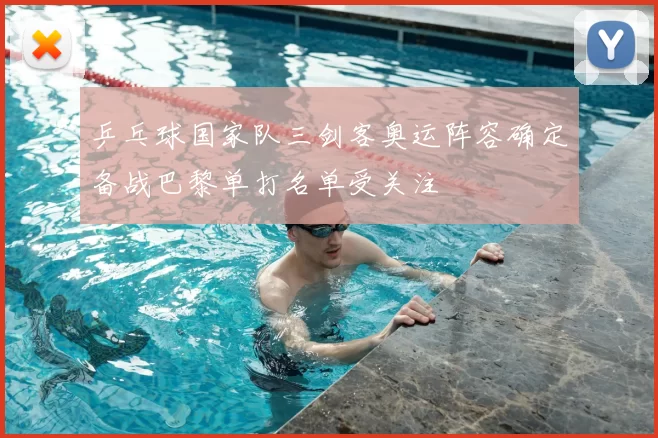 乒乓球国家队三剑客奥运阵容确定备战巴黎单打名单受关注