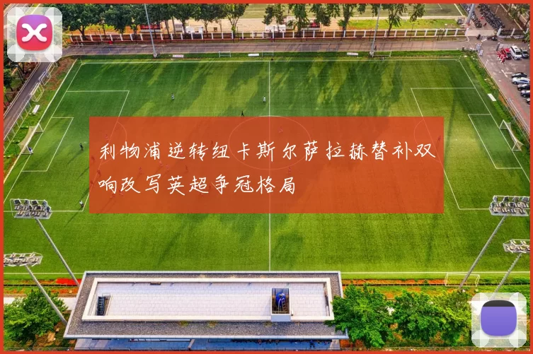 利物浦逆转纽卡斯尔萨拉赫替补双响改写英超争冠格局