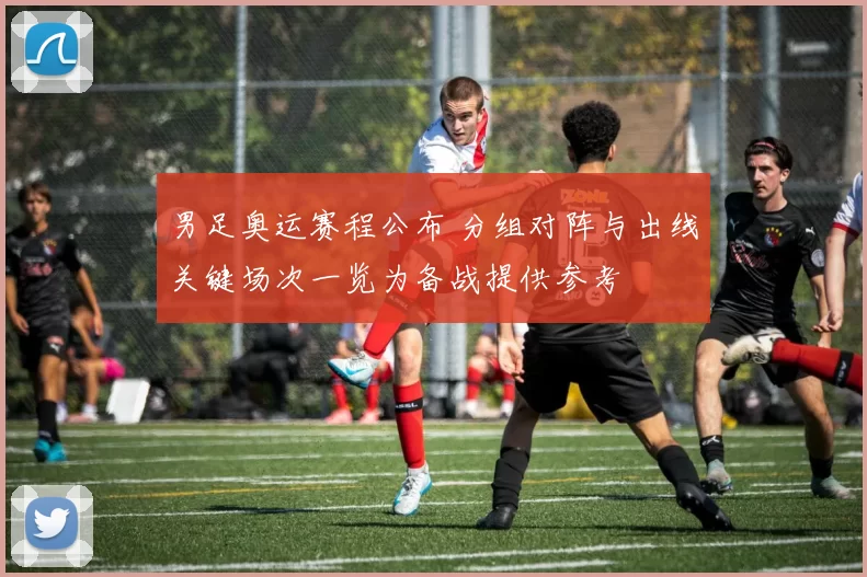 男足奥运赛程公布 分组对阵与出线关键场次一览为备战提供参考