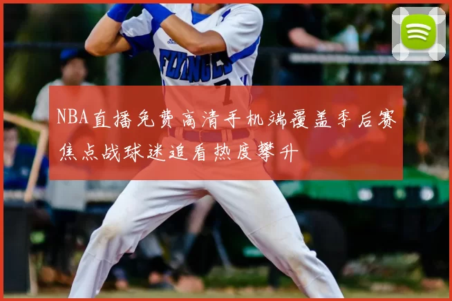 NBA直播免费高清手机端覆盖季后赛焦点战球迷追看热度攀升