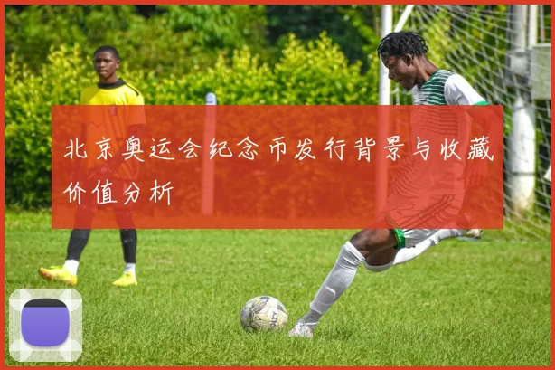 北京奥运会纪念币发行背景与收藏价值分析