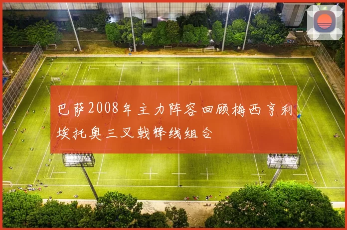 巴萨2008年主力阵容回顾梅西亨利埃托奥三叉戟锋线组合