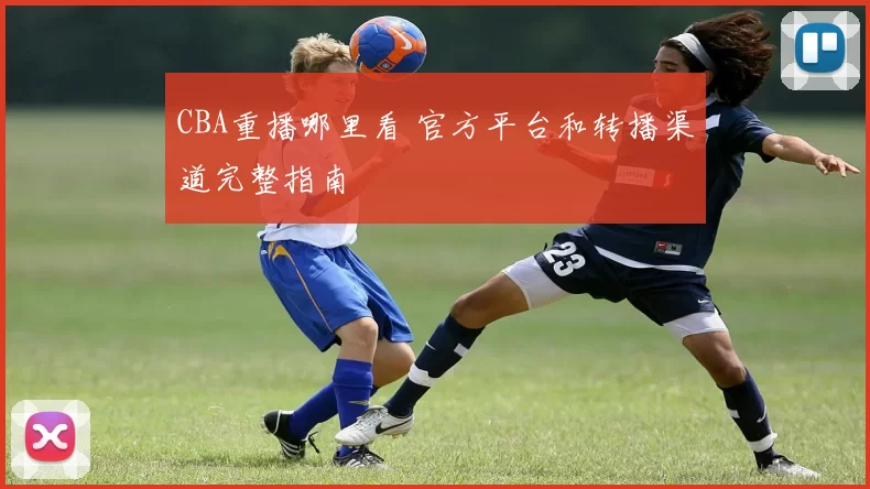 CBA重播哪里看 官方平台和转播渠道完整指南