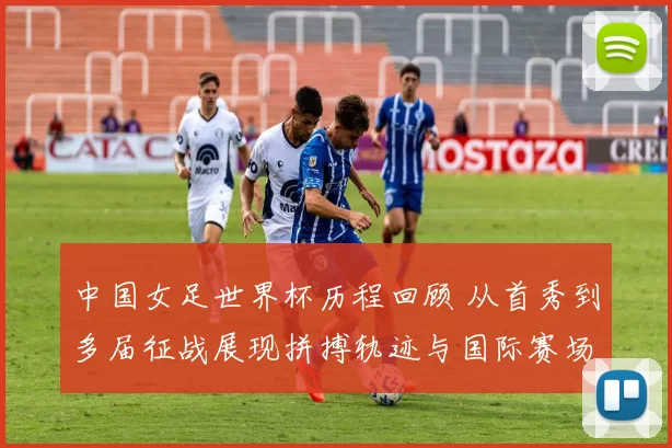 中国女足世界杯历程回顾 从首秀到多届征战展现拼搏轨迹与国际赛场影响