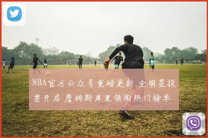 NBA官方公众号重磅更新 全明星投票开启 詹姆斯库里领衔热门榜单