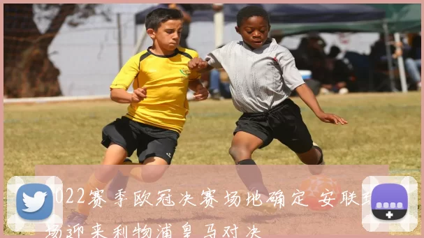 2022赛季欧冠决赛场地确定 安联球场迎来利物浦皇马对决