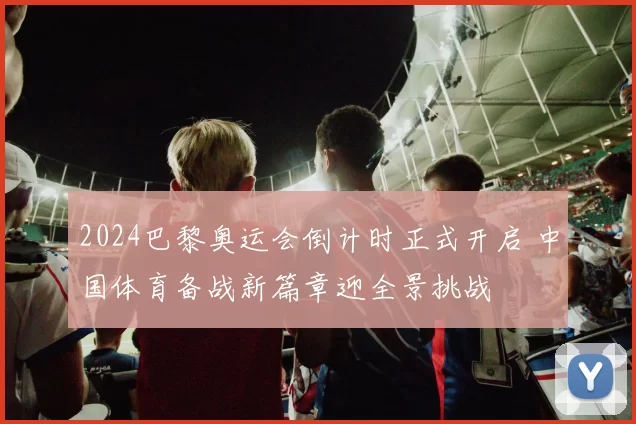 2024巴黎奥运会倒计时正式开启 中国体育备战新篇章迎全景挑战