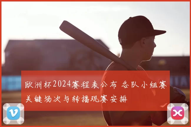 欧洲杯2024赛程表公布 各队小组赛关键场次与转播观赛安排