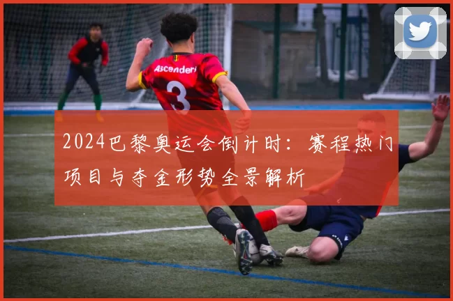 2024巴黎奥运会倒计时：赛程热门项目与夺金形势全景解析