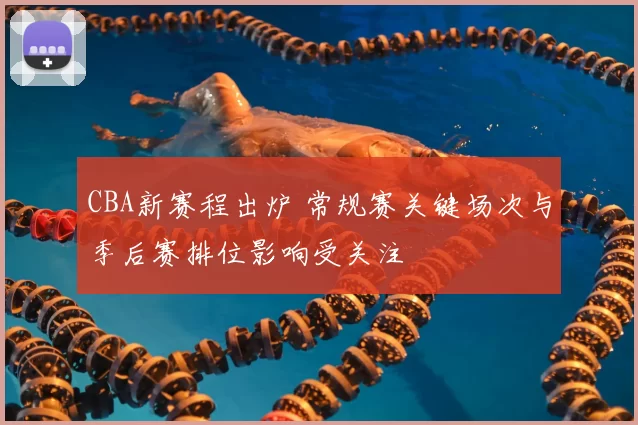 CBA新赛程出炉 常规赛关键场次与季后赛排位影响受关注