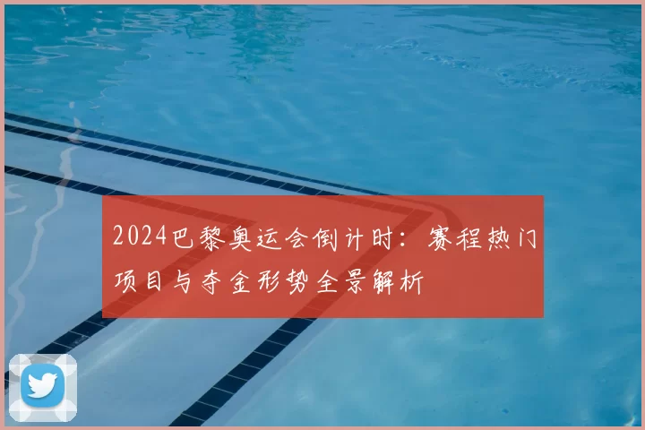 2024巴黎奥运会倒计时：赛程热门项目与夺金形势全景解析