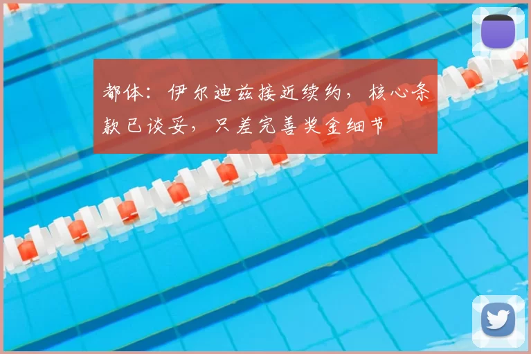 都体：伊尔迪兹接近续约，核心条款已谈妥，只差完善奖金细节