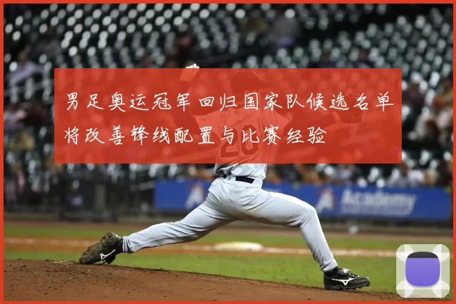 男足奥运冠军回归国家队候选名单将改善锋线配置与比赛经验