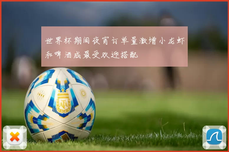 世界杯期间夜宵订单量激增小龙虾和啤酒成最受欢迎搭配