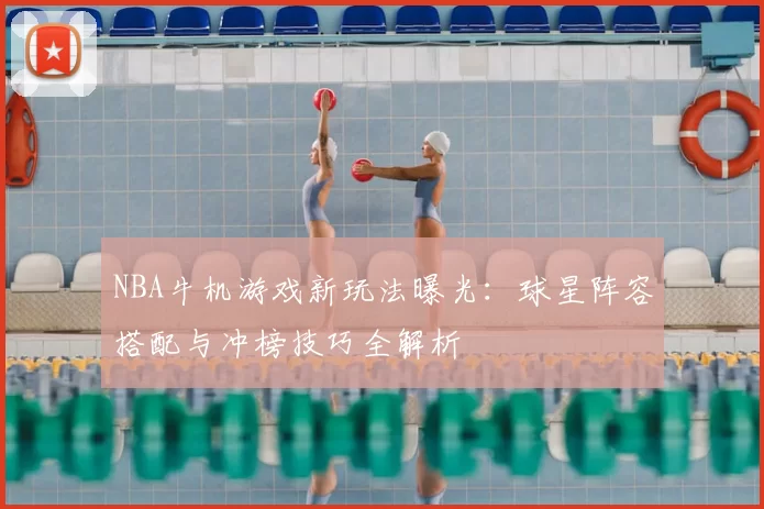 NBA牛机游戏新玩法曝光：球星阵容搭配与冲榜技巧全解析