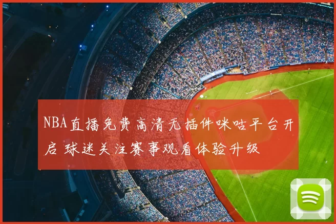 NBA直播免费高清无插件咪咕平台开启 球迷关注赛事观看体验升级