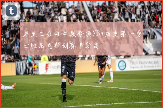 库里三分命中数登顶NBA历史第一勇士胜尼克斯创赛季新高