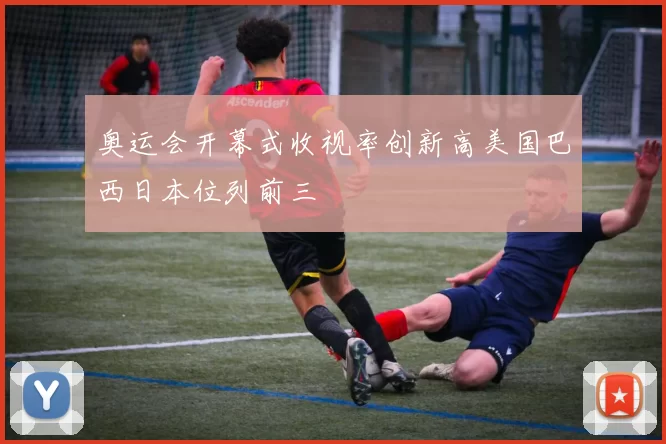 奥运会开幕式收视率创新高美国巴西日本位列前三