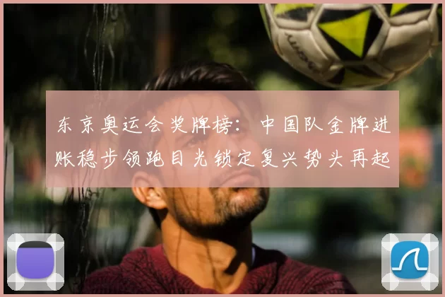 东京奥运会奖牌榜：中国队金牌进账稳步领跑目光锁定复兴势头再起航