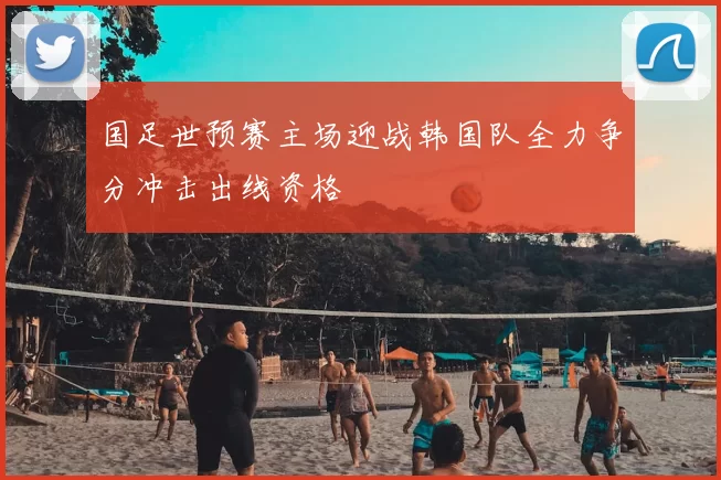 国足世预赛主场迎战韩国队全力争分冲击出线资格