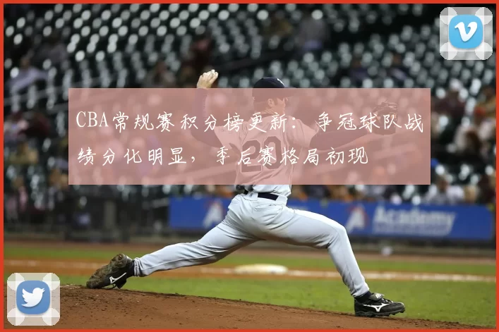 CBA常规赛积分榜更新：争冠球队战绩分化明显，季后赛格局初现