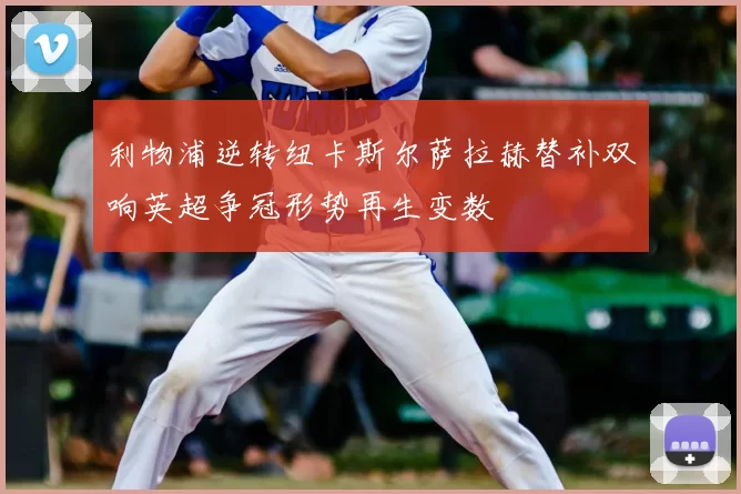 利物浦逆转纽卡斯尔萨拉赫替补双响英超争冠形势再生变数