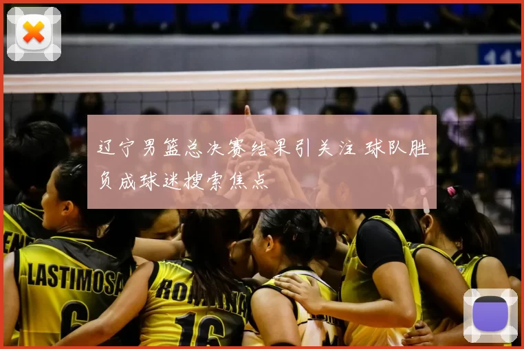 辽宁男篮总决赛结果引关注 球队胜负成球迷搜索焦点