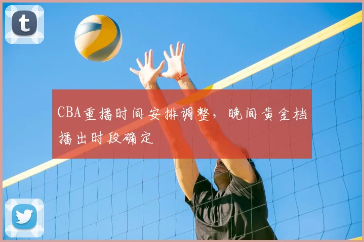 CBA重播时间安排调整，晚间黄金档播出时段确定