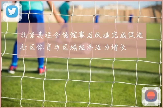 北京奥运会场馆赛后改造完成促进社区体育与区域经济活力增长
