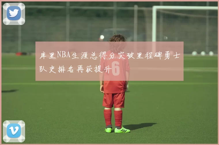 库里NBA生涯总得分突破里程碑勇士队史排名再获提升