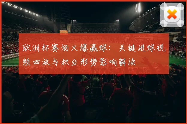 欧洲杯赛场火爆赢球：关键进球视频回放与积分形势影响解读