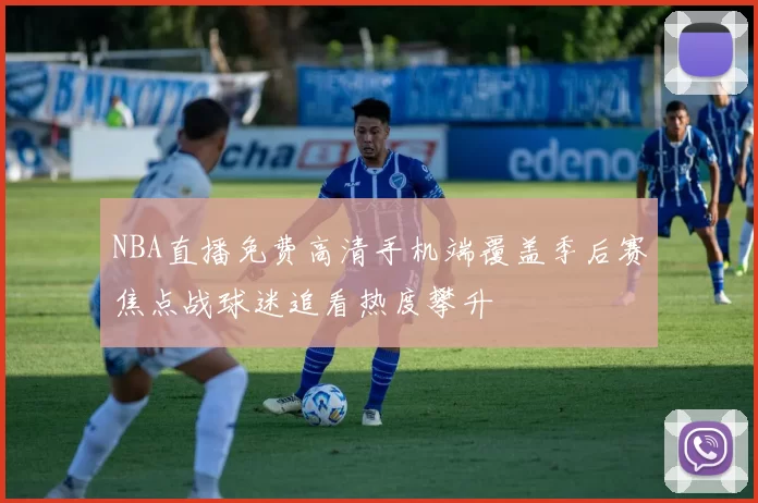 NBA直播免费高清手机端覆盖季后赛焦点战球迷追看热度攀升