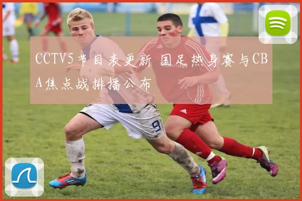 CCTV5节目表更新 国足热身赛与CBA焦点战排播公布