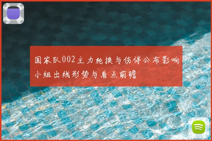 国家队002主力轮换与伤停公布影响小组出线形势与看点前瞻