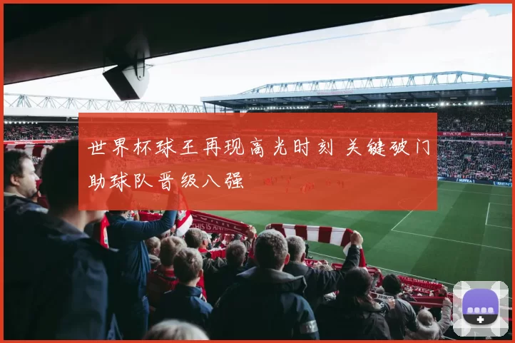 世界杯球王再现高光时刻 关键破门助球队晋级八强