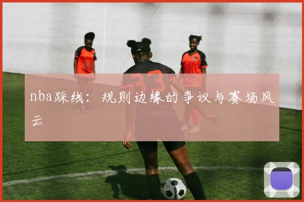 nba踩线：规则边缘的争议与赛场风云