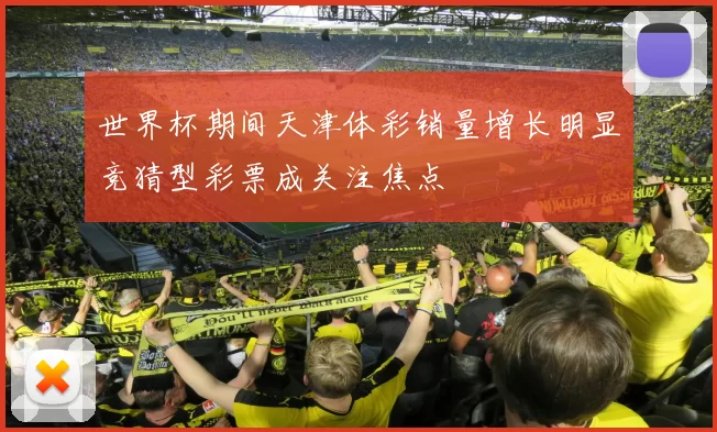 世界杯期间天津体彩销量增长明显竞猜型彩票成关注焦点