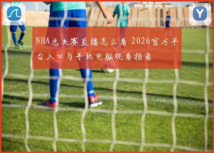 NBA总决赛直播怎么看 2026官方平台入口与手机电脑观看指南