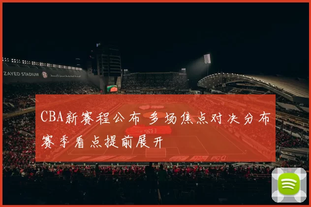 CBA新赛程公布 多场焦点对决分布赛季看点提前展开