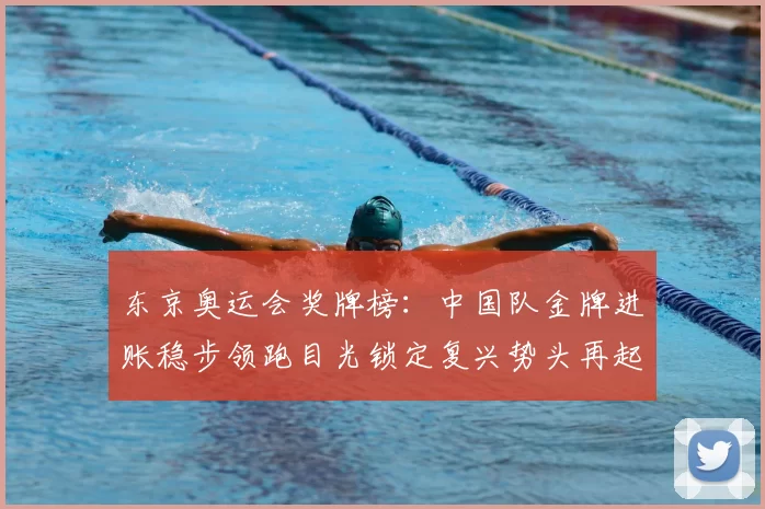 东京奥运会奖牌榜：中国队金牌进账稳步领跑目光锁定复兴势头再起航