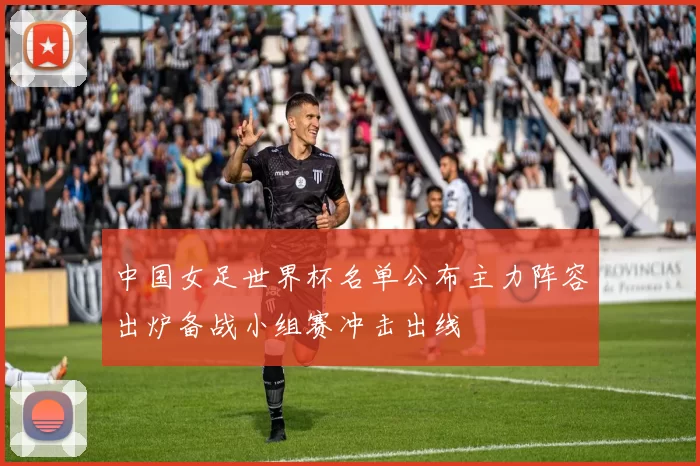 中国女足世界杯名单公布主力阵容出炉备战小组赛冲击出线