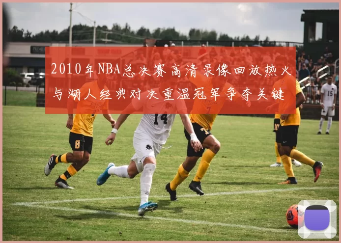 2010年NBA总决赛高清录像回放热火与湖人经典对决重温冠军争夺关键场面