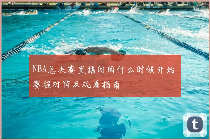 NBA总决赛直播时间什么时候开始 赛程对阵及观看指南